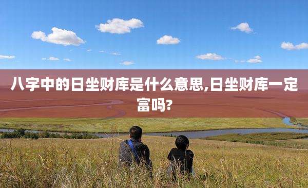 八字中的日坐财库是什么意思,日坐财库一定富吗?