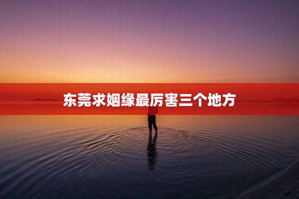 东莞求姻缘最厉害三个地方