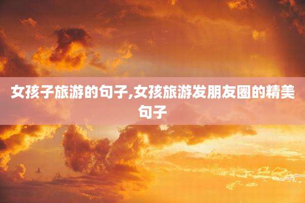 女孩子旅游的句子,女孩旅游发朋友圈的精美句子