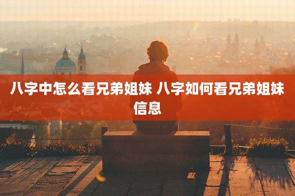 八字中怎么看兄弟姐妹 八字如何看兄弟姐妹信息