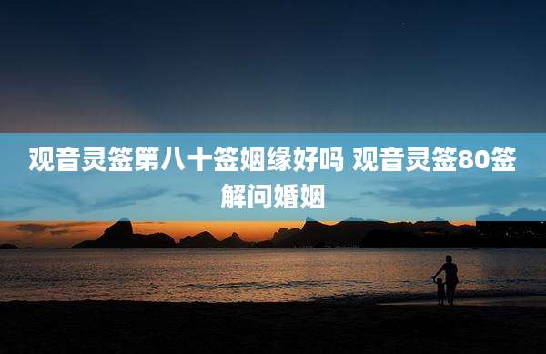 观音灵签第八十签姻缘好吗 观音灵签80签解问婚姻