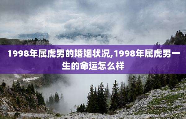 1998年属虎男的婚姻状况,1998年属虎男一生的命运怎么样