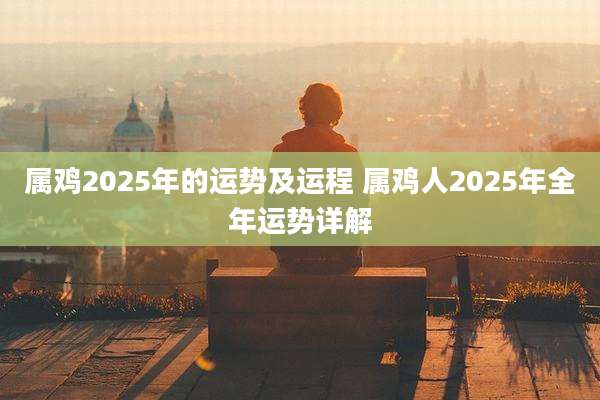 属鸡2025年的运势及运程 属鸡人2025年全年运势详解