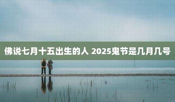 佛说七月十五出生的人 2025鬼节是几月几号