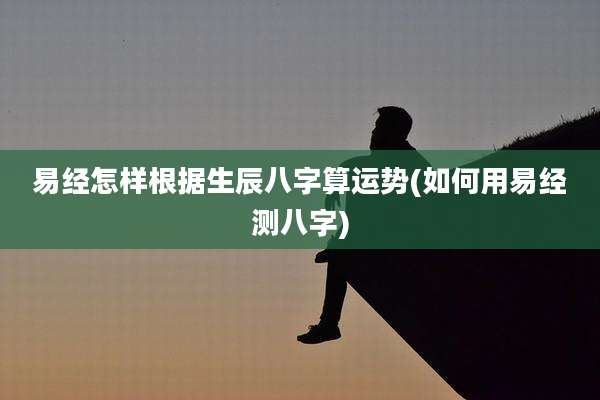 易经怎样根据生辰八字算运势(如何用易经测八字)