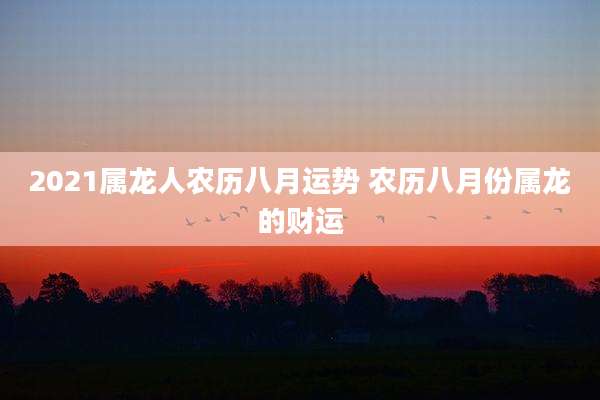 2021属龙人农历八月运势 农历八月份属龙的财运