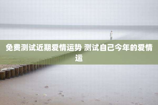 免费测试近期爱情运势 测试自己今年的爱情运