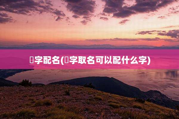 煋字配名(妧字取名可以配什么字)