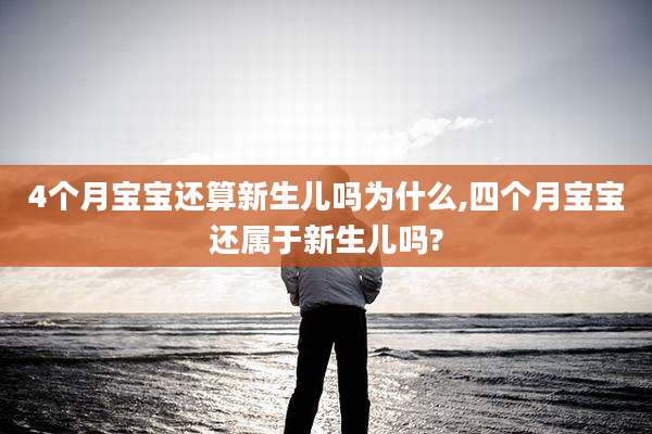 4个月宝宝还算新生儿吗为什么,四个月宝宝还属于新生儿吗?