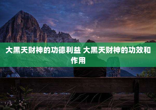 大黑天财神的功德利益 大黑天财神的功效和作用