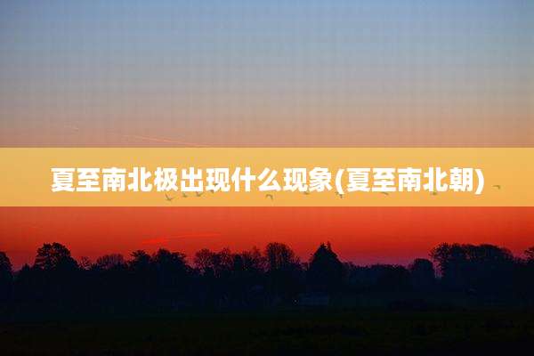 夏至南北极出现什么现象(夏至南北朝)
