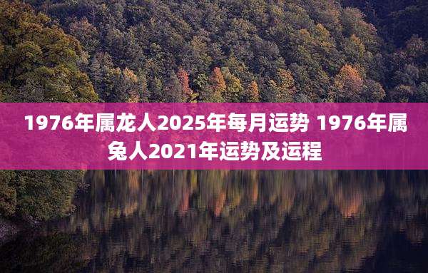 1976年属龙人2025年每月运势 1976年属兔人2021年运势及运程