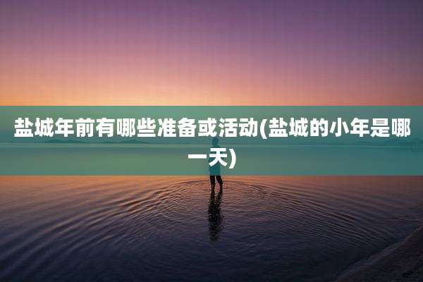 盐城年前有哪些准备或活动(盐城的小年是哪一天)