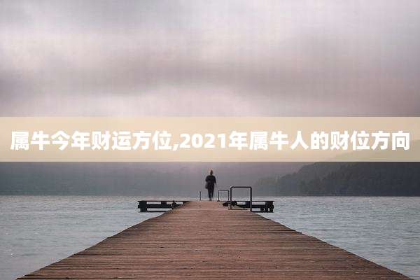 属牛今年财运方位,2021年属牛人的财位方向