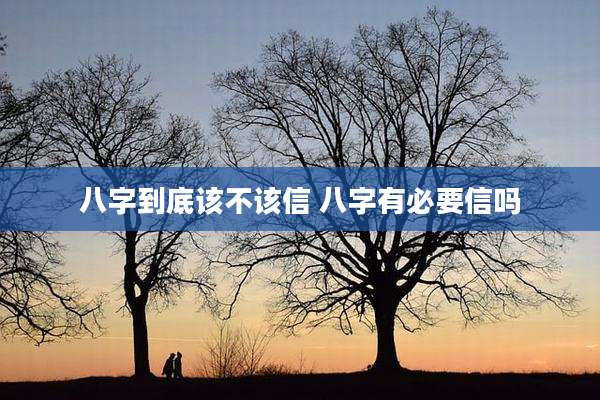 八字到底该不该信 八字有必要信吗