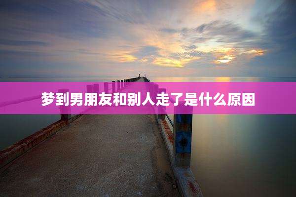 梦到男朋友和别人走了是什么原因