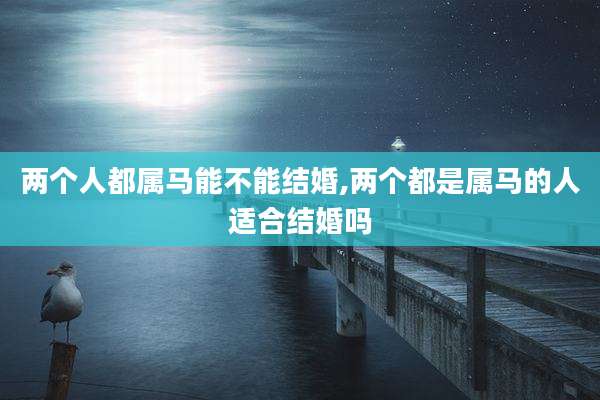 两个人都属马能不能结婚,两个都是属马的人适合结婚吗