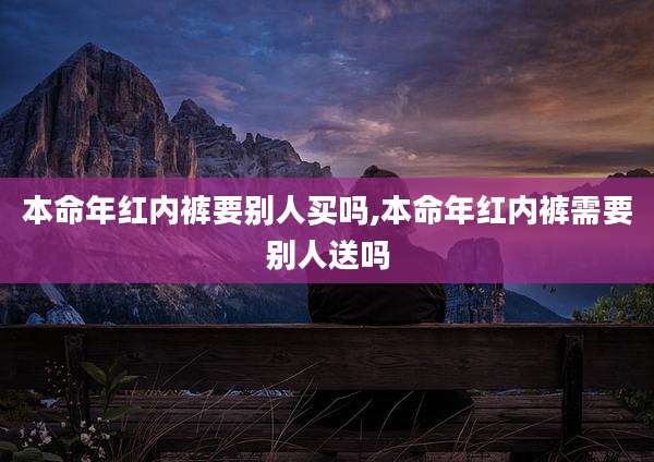 本命年红内裤要别人买吗,本命年红内裤需要别人送吗
