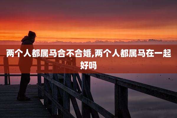 两个人都属马合不合婚,两个人都属马在一起好吗