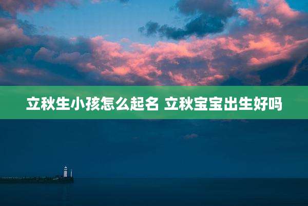 立秋生小孩怎么起名 立秋宝宝出生好吗