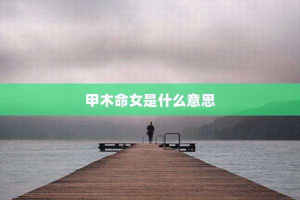 甲木命女是什么意思