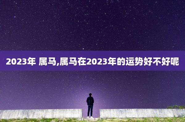 2023年 属马,属马在2023年的运势好不好呢