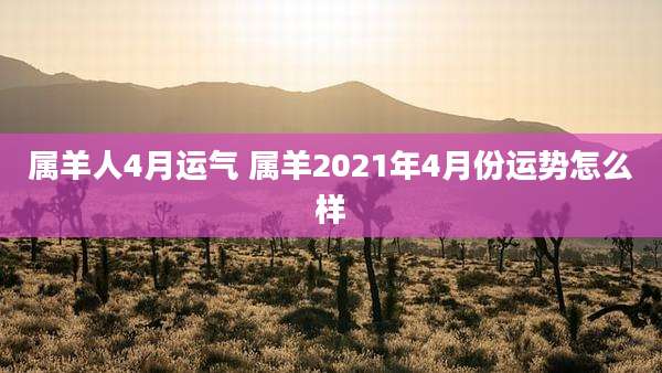 属羊人4月运气 属羊2021年4月份运势怎么样