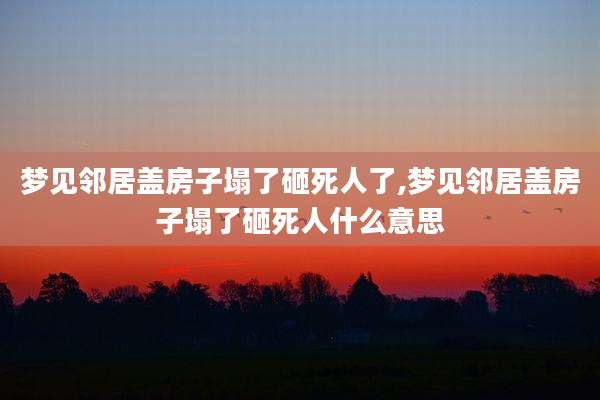梦见邻居盖房子塌了砸死人了,梦见邻居盖房子塌了砸死人什么意思