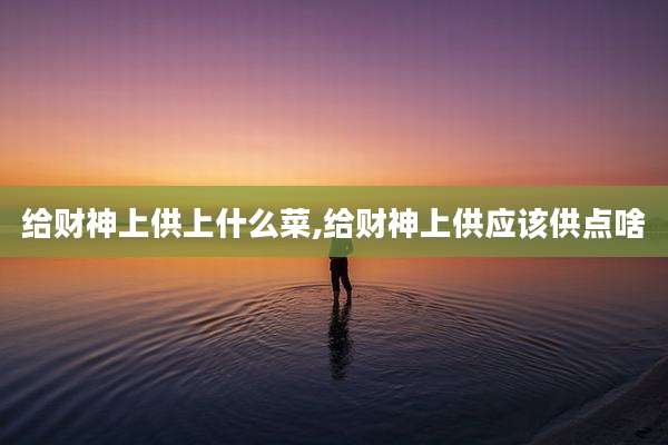 给财神上供上什么菜,给财神上供应该供点啥