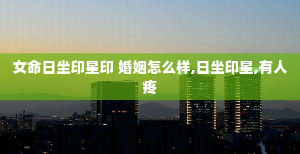 女命日坐印星印 婚姻怎么样,日坐印星,有人疼