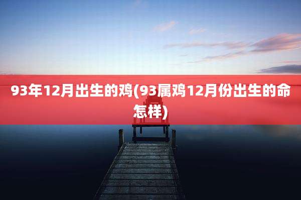 93年12月出生的鸡(93属鸡12月份出生的命怎样)