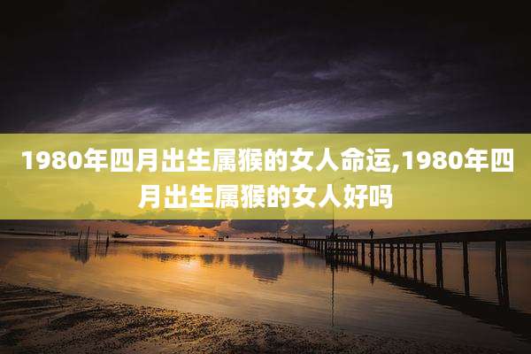 1980年四月出生属猴的女人命运,1980年四月出生属猴的女人好吗
