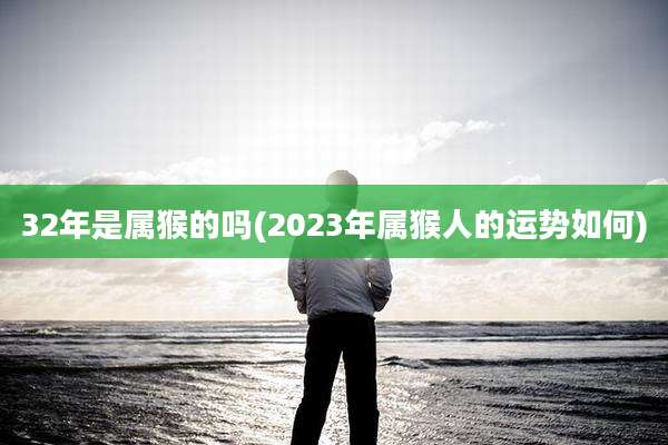 32年是属猴的吗(2023年属猴人的运势如何)