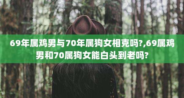69年属鸡男与70年属狗女相克吗?,69属鸡男和70属狗女能白头到老吗?