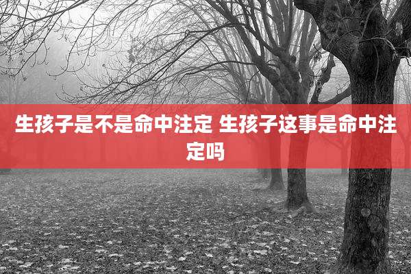 生孩子是不是命中注定 生孩子这事是命中注定吗