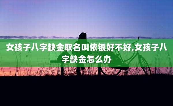 女孩子八字缺金取名叫依银好不好,女孩子八字缺金怎么办