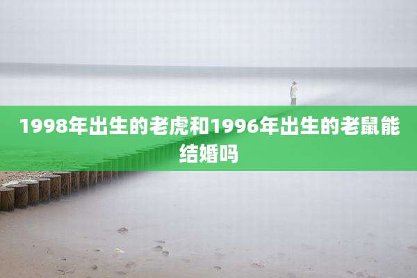 1998年出生的老虎和1996年出生的老鼠能结婚吗