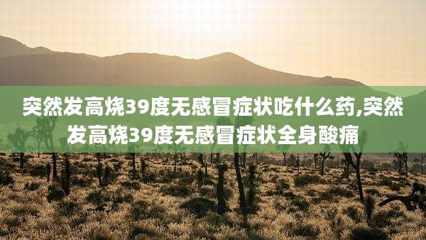 突然发高烧39度无感冒症状吃什么药,突然发高烧39度无感冒症状全身酸痛