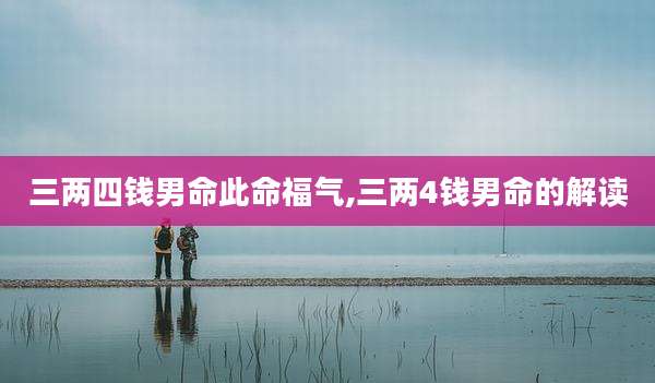 三两四钱男命此命福气,三两4钱男命的解读