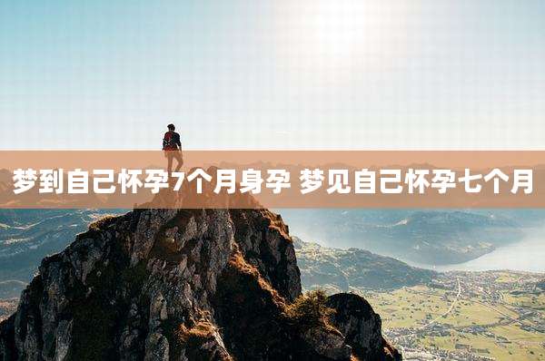 梦到自己怀孕7个月身孕 梦见自己怀孕七个月