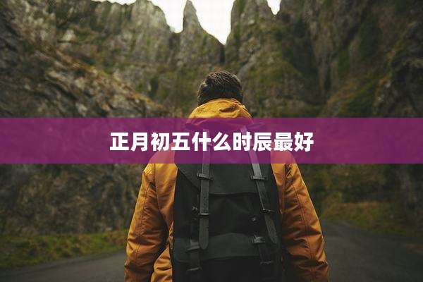 正月初五什么时辰最好