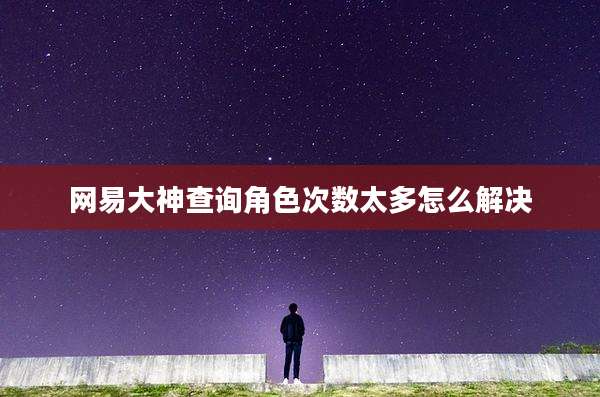 网易大神查询角色次数太多怎么解决