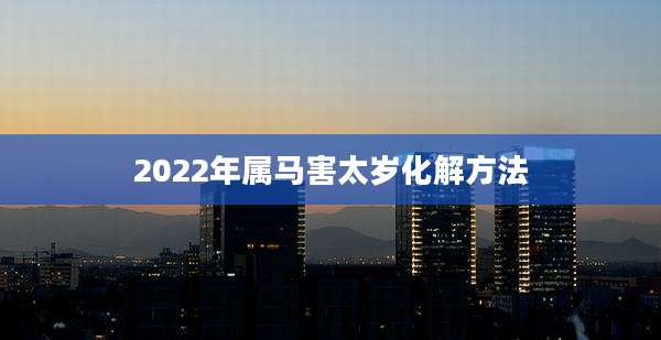 2022年属马害太岁化解方法