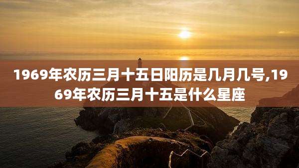 1969年农历三月十五日阳历是几月几号,1969年农历三月十五是什么星座