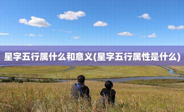 星字五行属什么和意义(星字五行属性是什么)