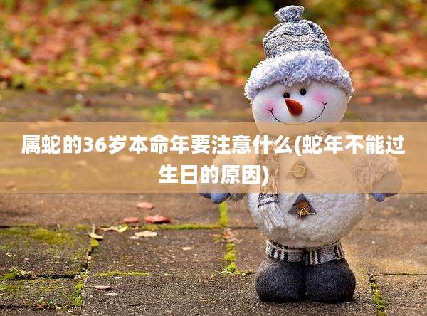属蛇的36岁本命年要注意什么(蛇年不能过生日的原因)