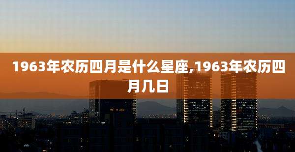 1963年农历四月是什么星座,1963年农历四月几日