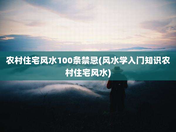 农村住宅风水100条禁忌(风水学入门知识农村住宅风水)