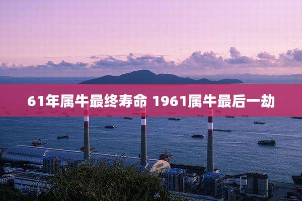 61年属牛最终寿命 1961属牛最后一劫
