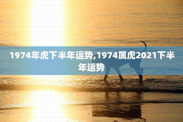 1974年虎下半年运势,1974属虎2021下半年运势